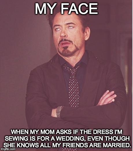 Face You Make Robert Downey Jr Meme | MY FACE; WHEN MY MOM ASKS IF THE DRESS I'M SEWING IS FOR A WEDDING, EVEN THOUGH SHE KNOWS ALL MY FRIENDS ARE MARRIED. | image tagged in memes,face you make robert downey jr | made w/ Imgflip meme maker