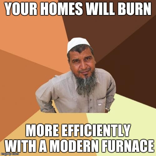 Ordinary Muslim Man | YOUR HOMES WILL BURN; MORE EFFICIENTLY WITH A MODERN FURNACE | image tagged in memes,ordinary muslim man | made w/ Imgflip meme maker