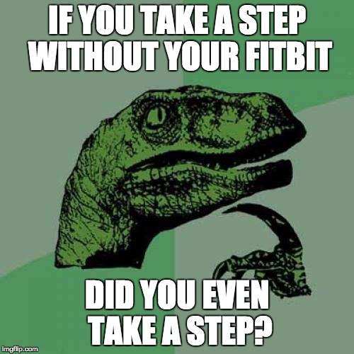 Philosoraptor | IF YOU TAKE A STEP WITHOUT YOUR FITBIT; DID YOU EVEN TAKE A STEP? | image tagged in memes,philosoraptor | made w/ Imgflip meme maker