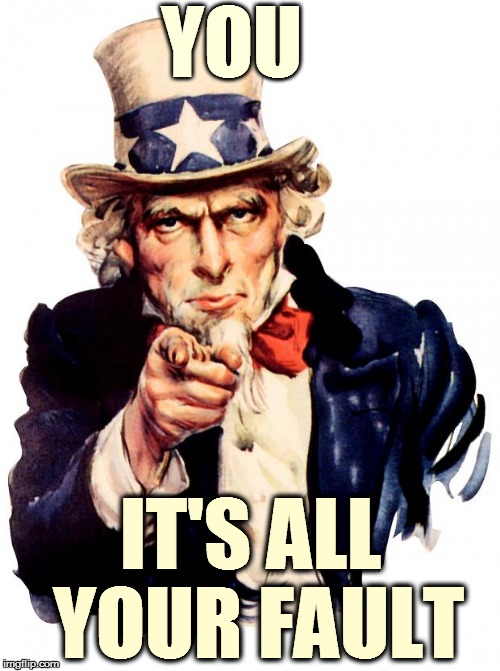 Uncle Sam | YOU; IT'S ALL YOUR FAULT | image tagged in memes,uncle sam | made w/ Imgflip meme maker
