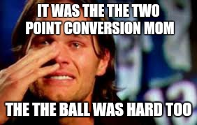 Football | IT WAS THE THE TWO POINT CONVERSION MOM; THE THE BALL WAS HARD TOO | image tagged in new england patriots | made w/ Imgflip meme maker