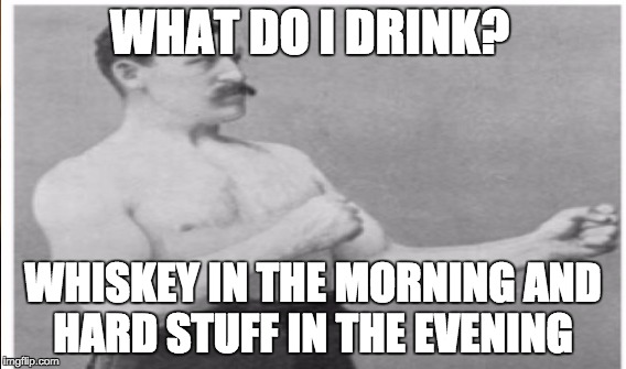 WHAT DO I DRINK? WHISKEY IN THE MORNING AND HARD STUFF IN THE EVENING | made w/ Imgflip meme maker