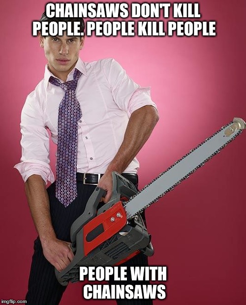 Chainsaw | CHAINSAWS DON'T KILL PEOPLE. PEOPLE KILL PEOPLE; PEOPLE WITH CHAINSAWS | image tagged in chainsaw | made w/ Imgflip meme maker