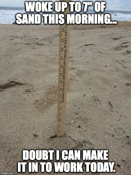 Sanded in... | WOKE UP TO 7" OF SAND THIS MORNING... DOUBT I CAN MAKE IT IN TO WORK TODAY. | image tagged in snow,sand,too deep,can't make it to work | made w/ Imgflip meme maker