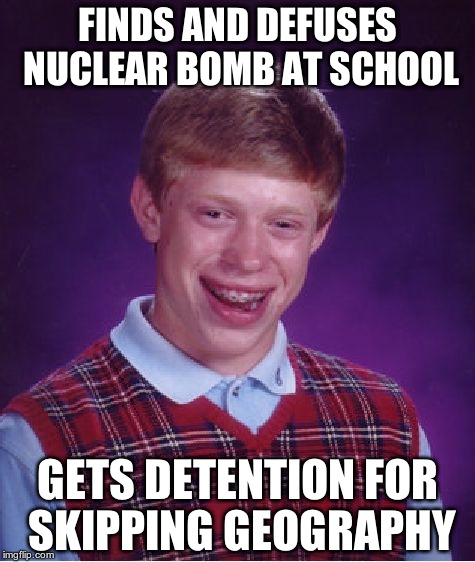Bad Luck Brian | FINDS AND DEFUSES NUCLEAR BOMB AT SCHOOL; GETS DETENTION FOR SKIPPING GEOGRAPHY | image tagged in memes,bad luck brian | made w/ Imgflip meme maker