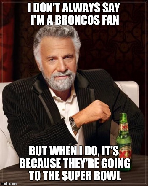 Go Broncos! | I DON'T ALWAYS SAY I'M A BRONCOS FAN; BUT WHEN I DO, IT'S BECAUSE THEY'RE GOING TO THE SUPER BOWL | image tagged in memes,the most interesting man in the world,funny,super bowl | made w/ Imgflip meme maker
