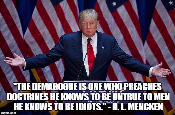 Donald Trump | "THE DEMAGOGUE IS ONE WHO PREACHES DOCTRINES HE KNOWS TO BE UNTRUE TO MEN HE KNOWS TO BE IDIOTS."
- H. L. MENCKEN | image tagged in donald trump | made w/ Imgflip meme maker