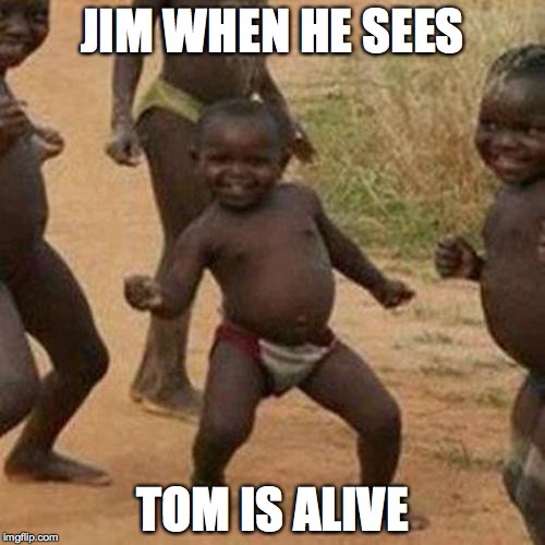Third World Success Kid Meme | JIM WHEN HE SEES; TOM IS ALIVE | image tagged in memes,third world success kid | made w/ Imgflip meme maker