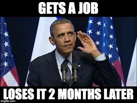 Obama No Listen Meme | GETS A JOB; LOSES IT 2 MONTHS LATER | image tagged in memes,obama no listen | made w/ Imgflip meme maker