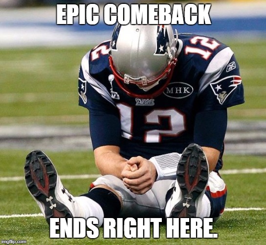tom Brady sad | EPIC COMEBACK; ENDS RIGHT HERE. | image tagged in tom brady sad | made w/ Imgflip meme maker
