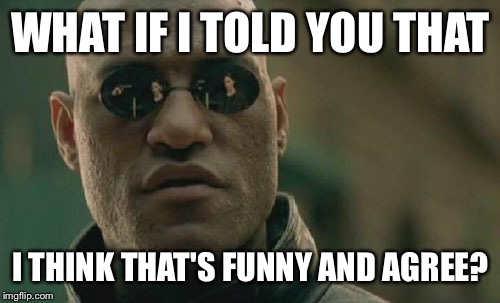 Matrix Morpheus Meme | WHAT IF I TOLD YOU THAT I THINK THAT'S FUNNY AND AGREE? | image tagged in memes,matrix morpheus | made w/ Imgflip meme maker