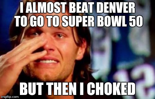 crying tom brady | I ALMOST BEAT DENVER TO GO TO SUPER BOWL 50; BUT THEN I CHOKED | image tagged in crying tom brady,memes | made w/ Imgflip meme maker