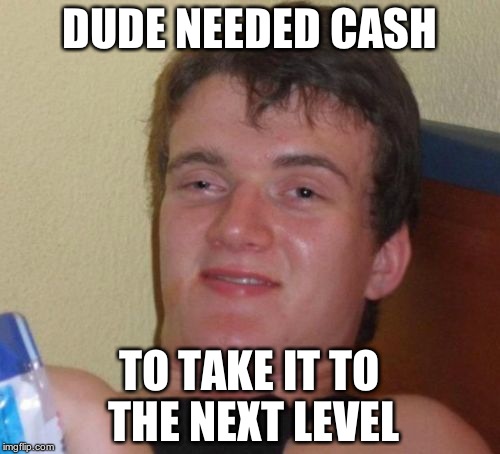 10 Guy Meme | DUDE NEEDED CASH TO TAKE IT TO THE NEXT LEVEL | image tagged in memes,10 guy | made w/ Imgflip meme maker