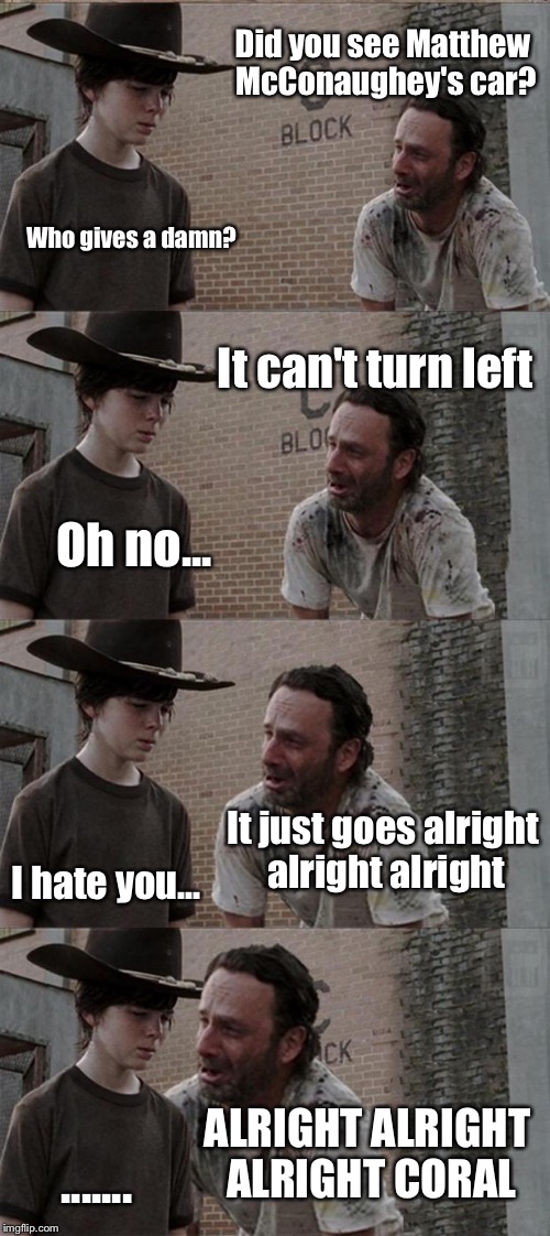 Rick and Carl Long | Did you see Matthew McConaughey's car? Who gives a damn? It can't turn left; Oh no... It just goes alright alright alright; I hate you... ALRIGHT ALRIGHT ALRIGHT CORAL; ....... | image tagged in memes,rick and carl long | made w/ Imgflip meme maker