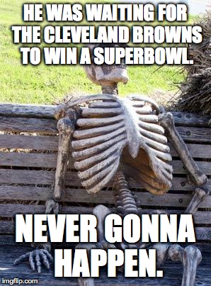 Waiting Skeleton | HE WAS WAITING FOR THE CLEVELAND BROWNS TO WIN A SUPERBOWL. NEVER GONNA HAPPEN. | image tagged in memes,waiting skeleton | made w/ Imgflip meme maker