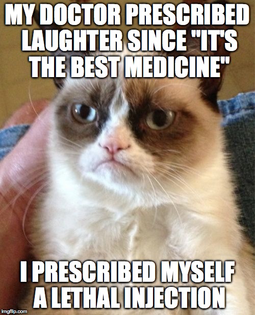 Grumpy Cat Meme | MY DOCTOR PRESCRIBED LAUGHTER SINCE "IT'S THE BEST MEDICINE"; I PRESCRIBED MYSELF A LETHAL INJECTION | image tagged in memes,grumpy cat | made w/ Imgflip meme maker