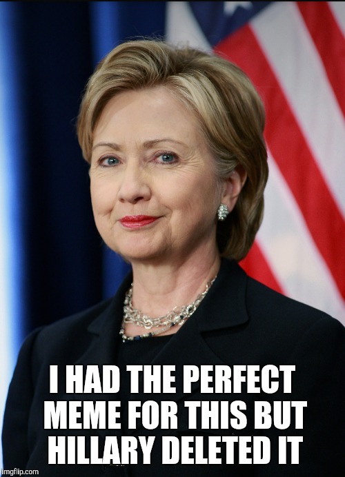 Meme-ories  | I HAD THE PERFECT MEME FOR THIS BUT HILLARY DELETED IT | image tagged in funny,memes,funny memes,hillary clinton,truth,jackass | made w/ Imgflip meme maker