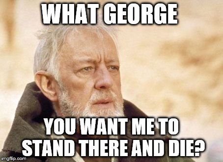 Obi Wan Kenobi | WHAT GEORGE; YOU WANT ME TO STAND THERE AND DIE? | image tagged in memes,obi wan kenobi | made w/ Imgflip meme maker