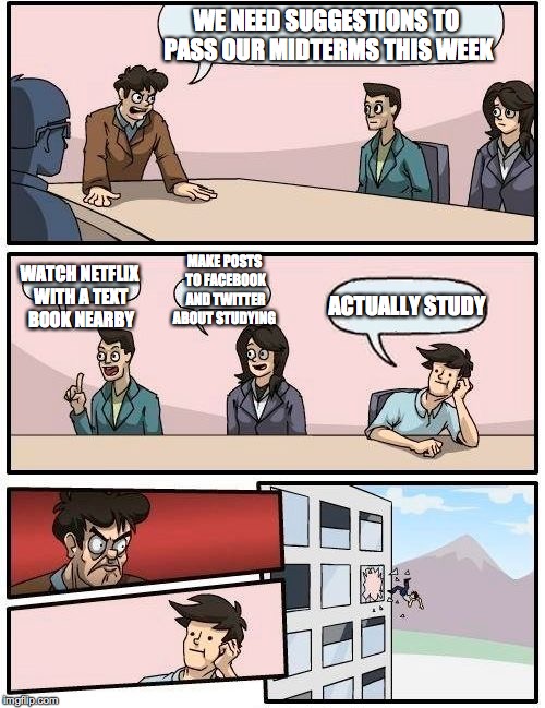 Boardroom Meeting Suggestion Meme | WE NEED SUGGESTIONS TO PASS OUR MIDTERMS THIS WEEK; MAKE POSTS TO FACEBOOK AND TWITTER ABOUT STUDYING; WATCH NETFLIX WITH A TEXT BOOK NEARBY; ACTUALLY STUDY | image tagged in memes,boardroom meeting suggestion | made w/ Imgflip meme maker