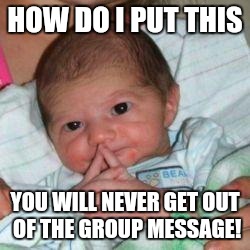 How do I put this baby | HOW DO I PUT THIS; YOU WILL NEVER GET OUT OF THE GROUP MESSAGE! | image tagged in how do i put this baby | made w/ Imgflip meme maker