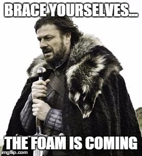 ned stark | BRACE YOURSELVES... THE FOAM IS COMING | image tagged in ned stark | made w/ Imgflip meme maker