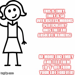 Be like jill  | THIS IS EMILY,   EMILY IS SO OVER USELESS MORONS (PARTICULARLY ONES THAT ARE ABSOLUTE WANKERS); BE MORE LIKE EMILY  AND TELL THEM TO  'F'  OFF FROM YOUR LIFE FOREVER! | image tagged in be like jill | made w/ Imgflip meme maker