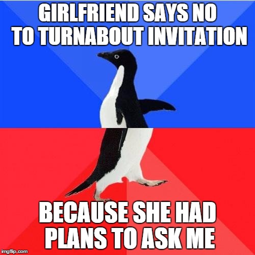 Socially Awkward Awesome Penguin | GIRLFRIEND SAYS NO TO TURNABOUT INVITATION; BECAUSE SHE HAD PLANS TO ASK ME | image tagged in memes,socially awkward awesome penguin | made w/ Imgflip meme maker