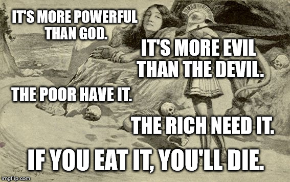 Riddles and Brainteasers | IT'S MORE POWERFUL THAN GOD. IT'S MORE EVIL THAN THE DEVIL. THE POOR HAVE IT. THE RICH NEED IT. IF YOU EAT IT, YOU'LL DIE. | image tagged in riddles and brainteasers | made w/ Imgflip meme maker