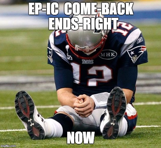 tom Brady sad | EP-IC  COME-BACK  ENDS-RIGHT; NOW | image tagged in tom brady sad | made w/ Imgflip meme maker