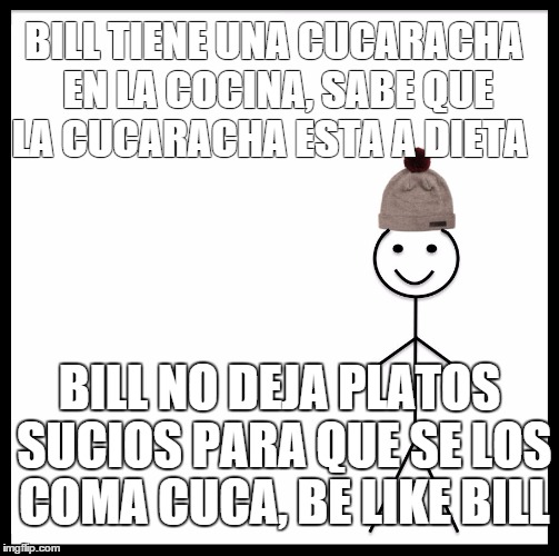 Be Like Bill Meme | BILL TIENE UNA CUCARACHA EN LA COCINA,
SABE QUE LA CUCARACHA ESTA A DIETA; BILL NO DEJA PLATOS SUCIOS PARA QUE SE LOS COMA CUCA,
BE LIKE BILL | image tagged in be like bill template | made w/ Imgflip meme maker