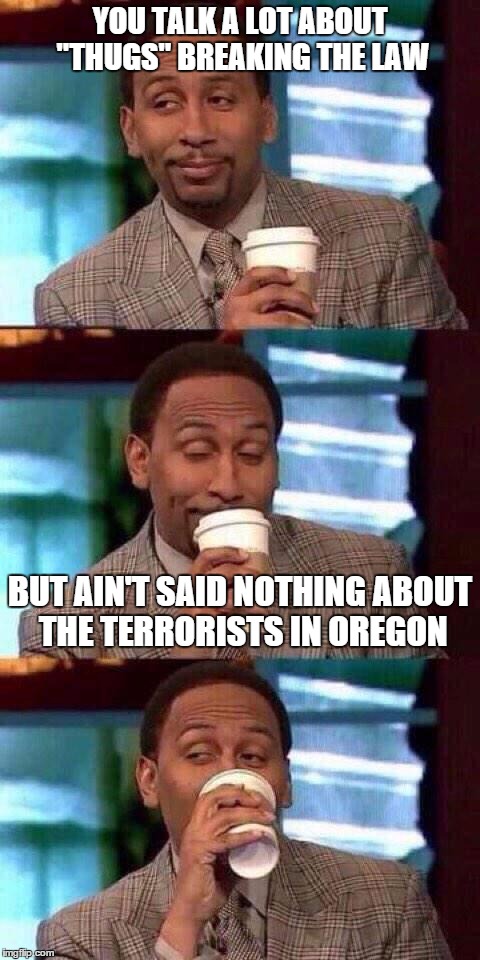 None of my business | YOU TALK A LOT ABOUT "THUGS" BREAKING THE LAW; BUT AIN'T SAID NOTHING ABOUT THE TERRORISTS IN OREGON | image tagged in none of my business | made w/ Imgflip meme maker