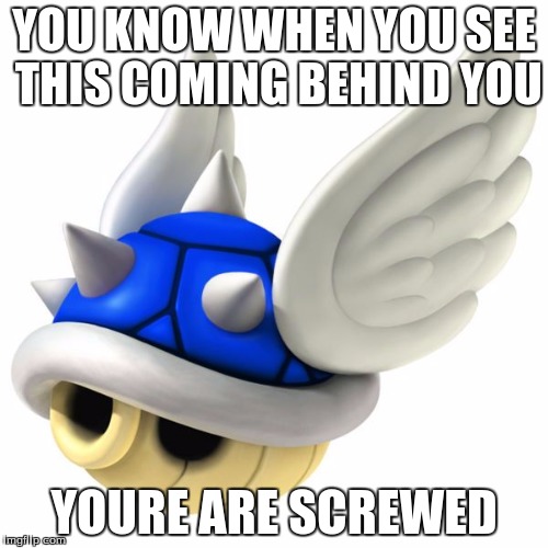 Blue Shell | YOU KNOW WHEN YOU SEE THIS COMING BEHIND YOU; YOURE ARE SCREWED | image tagged in blue shell | made w/ Imgflip meme maker