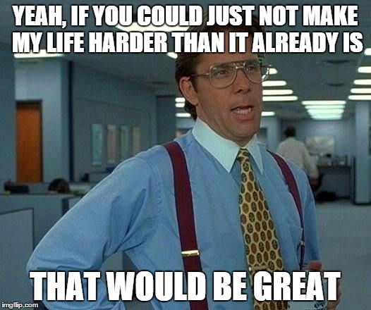 That Would Be Great | YEAH, IF YOU COULD JUST NOT MAKE MY LIFE HARDER THAN IT ALREADY IS; THAT WOULD BE GREAT | image tagged in memes,that would be great | made w/ Imgflip meme maker