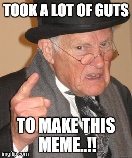 Back In My Day Meme | TOOK A LOT OF GUTS TO MAKE THIS MEME..!! | image tagged in memes,back in my day | made w/ Imgflip meme maker