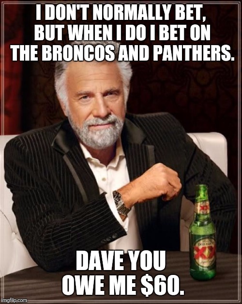 The Most Interesting Man In The World | I DON'T NORMALLY BET, BUT WHEN I DO I BET ON THE BRONCOS AND PANTHERS. DAVE YOU OWE ME $60. | image tagged in memes,the most interesting man in the world | made w/ Imgflip meme maker
