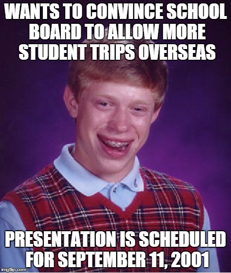 This is a true story. Happened to my AP World History teacher. | WANTS TO CONVINCE SCHOOL BOARD TO ALLOW MORE STUDENT TRIPS OVERSEAS; PRESENTATION IS SCHEDULED FOR SEPTEMBER 11, 2001 | image tagged in memes,bad luck brian | made w/ Imgflip meme maker