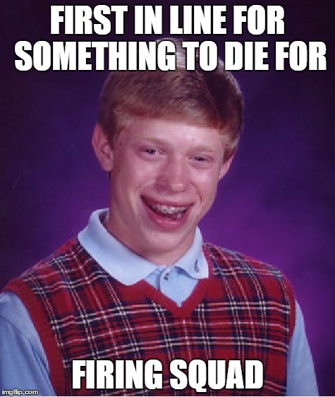 Bad Luck Brian Meme | FIRST IN LINE FOR SOMETHING TO DIE FOR; FIRING SQUAD | image tagged in memes,bad luck brian | made w/ Imgflip meme maker