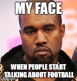 Bored kanye | MY FACE; WHEN PEOPLE START TALKING ABOUT FOOTBALL | image tagged in bored kanye | made w/ Imgflip meme maker