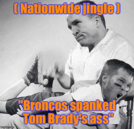 Broncos v Panthers Super Bowl 50 | ( Nationwide jingle ); "Broncos spanked Tom Brady's ass" | image tagged in superbowl,denver broncos,carolina panthers,tom brady,peyton manning,most recent | made w/ Imgflip meme maker