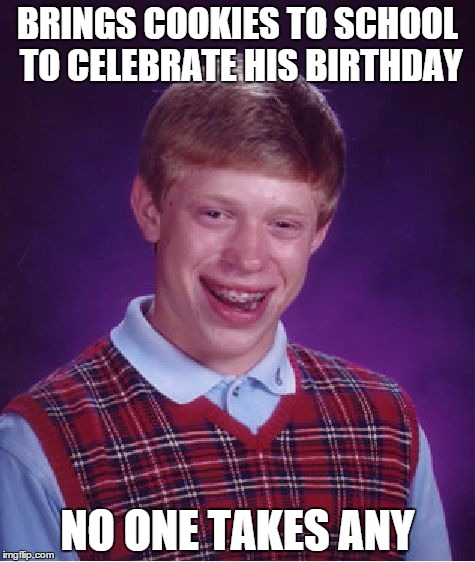 Bad Luck Brian | BRINGS COOKIES TO SCHOOL TO CELEBRATE HIS BIRTHDAY; NO ONE TAKES ANY | image tagged in memes,bad luck brian | made w/ Imgflip meme maker