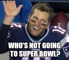 Tom Brady | WHO'S NOT GOING TO SUPER BOWL? | image tagged in superbowl,tom brady,memes,funny memes | made w/ Imgflip meme maker