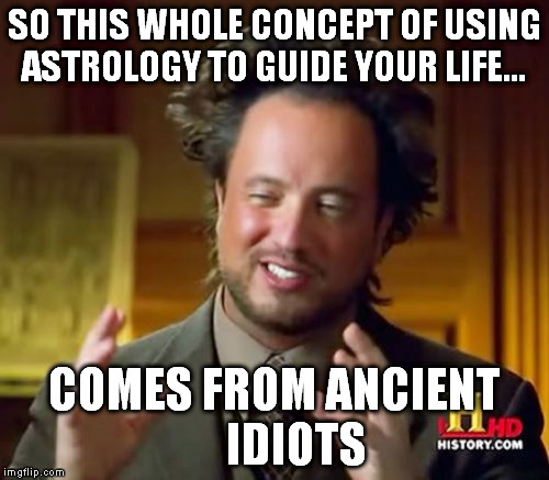 Ancient Aliens Meme | SO THIS WHOLE CONCEPT OF USING ASTROLOGY TO GUIDE YOUR LIFE... COMES FROM ANCIENT     IDIOTS | image tagged in memes,ancient aliens | made w/ Imgflip meme maker