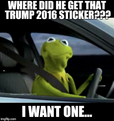 I WANT ONE | WHERE DID HE GET THAT TRUMP 2016 STICKER??? I WANT ONE... | image tagged in kermit driving,donald trump,trump,serious trump,trump 2016 | made w/ Imgflip meme maker