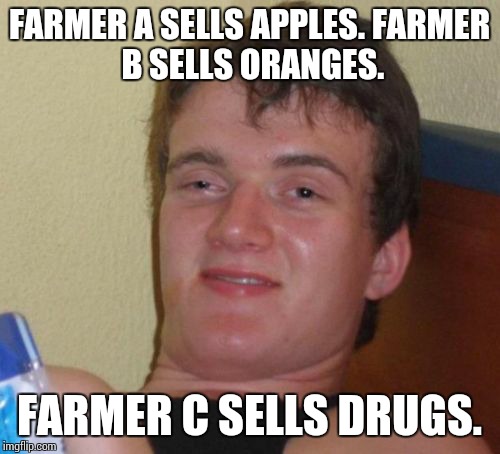 10 Guy Meme | FARMER A SELLS APPLES.
FARMER B SELLS ORANGES. FARMER C SELLS DRUGS. | image tagged in memes,10 guy | made w/ Imgflip meme maker