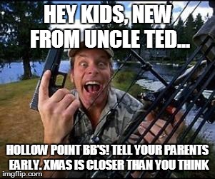 ted nugent | HEY KIDS, NEW FROM UNCLE TED... HOLLOW POINT BB'S! TELL YOUR PARENTS EARLY. XMAS IS CLOSER THAN YOU THINK | image tagged in ted nugent | made w/ Imgflip meme maker