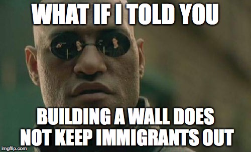 Matrix Morpheus | WHAT IF I TOLD YOU; BUILDING A WALL DOES NOT KEEP IMMIGRANTS OUT | image tagged in memes,matrix morpheus | made w/ Imgflip meme maker