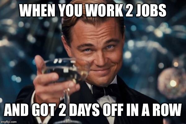 Leonardo Dicaprio Cheers Meme | WHEN YOU WORK 2 JOBS; AND GOT 2 DAYS OFF IN A ROW | image tagged in memes,leonardo dicaprio cheers | made w/ Imgflip meme maker