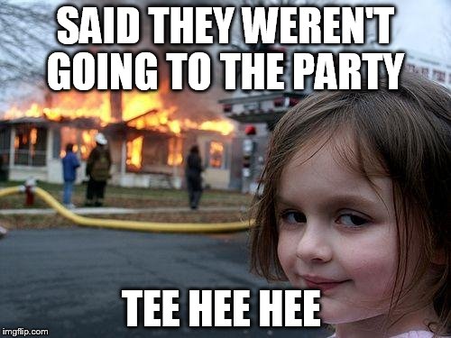 Disaster Girl | SAID THEY WEREN'T GOING TO THE PARTY; TEE HEE HEE | image tagged in memes,disaster girl | made w/ Imgflip meme maker