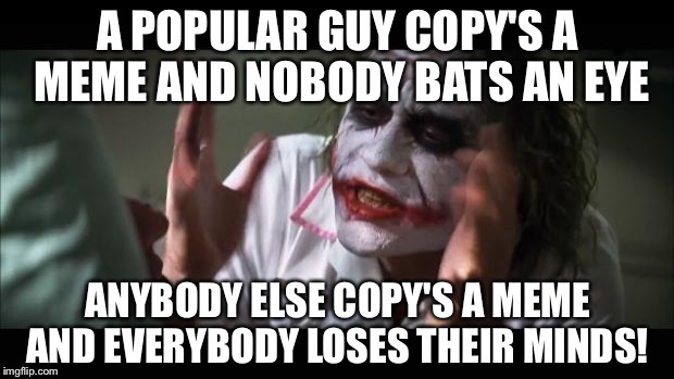 And everybody loses their minds | A POPULAR GUY COPY'S A MEME AND NOBODY BATS AN EYE; ANYBODY ELSE COPY'S A MEME AND EVERYBODY LOSES THEIR MINDS! | image tagged in memes,and everybody loses their minds | made w/ Imgflip meme maker