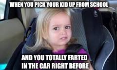 Fart in car | WHEN YOU PICK YOUR KID UP FROM SCHOOL; AND YOU TOTALLY FARTED IN THE CAR RIGHT BEFORE | image tagged in fart | made w/ Imgflip meme maker